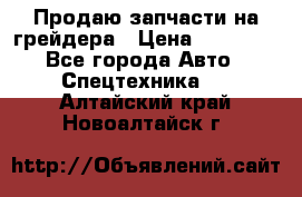 Продаю запчасти на грейдера › Цена ­ 10 000 - Все города Авто » Спецтехника   . Алтайский край,Новоалтайск г.